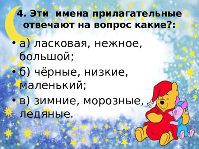 4. Эти имена прилагательные отвечают на вопрос какие?: а) ласковая, нежное, большой; б) чёрные, низкие, маленький; в) зимние, морозные, ледяные. 