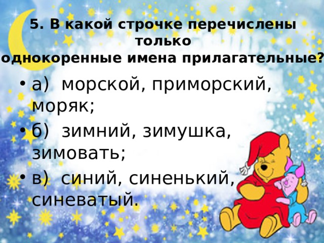 5. В какой строчке перечислены только  однокоренные имена прилагательные? а) морской, приморский, моряк; б) зимний, зимушка, зимовать; в) синий, синенький, синеватый. 