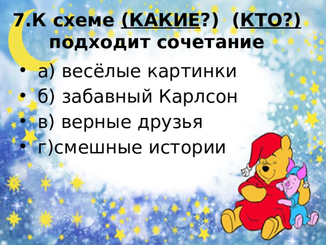 7.К схеме (КАКИЕ ?) ( КТО?) подходит сочетание  а) весёлые картинки  б) забавный Карлсон  в) верные друзья  г)смешные истории 