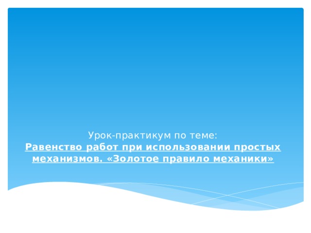 Урок-практикум по теме:  Равенство работ при использовании простых механизмов. «Золотое правило механики»   