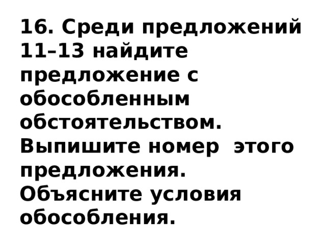 16. Среди предложений 11–13 найдите предложение с обособленным обстоятельством. Выпишите номер этого предложения. Объясните условия обособления. 