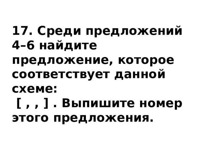 17. Среди предложений 4–6 найдите предложение, которое соответствует данной схеме:  [ , , ] . Выпишите номер этого предложения. 
