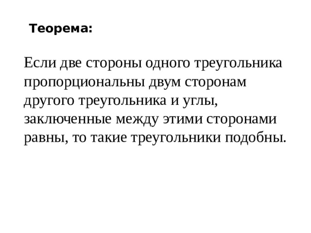 Теорема: Если две стороны одного треугольника пропорциональны двум сторонам другого треугольника и углы, заключенные между этими сторонами равны, то такие треугольники подобны. 