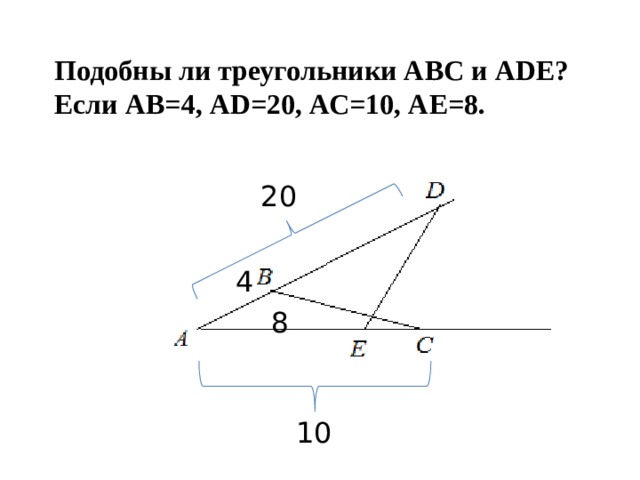 Подобны ли треугольники АВС и АDЕ? Если АВ=4, АD=20, АС=10, АЕ=8. 20 4 8 10 