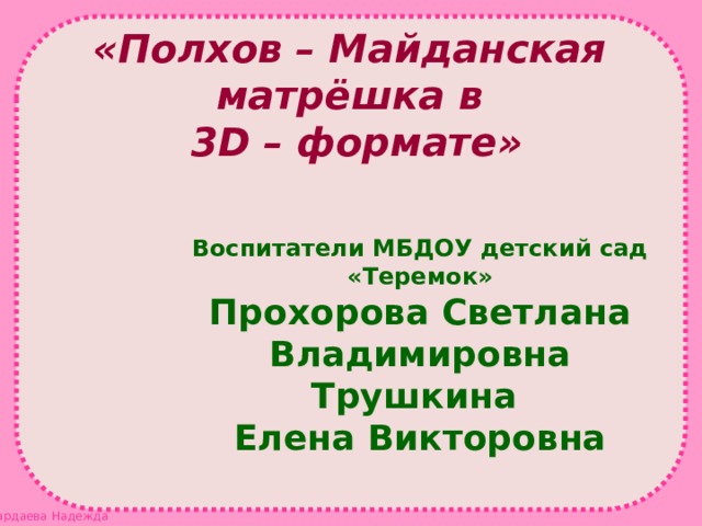 «Полхов – Майданская матрёшка в 3D – формате»  Воспитатели МБДОУ детский сад «Теремок» Прохорова Светлана Владимировна Трушкина Елена Викторовна     