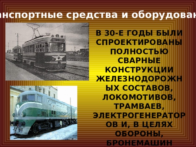 Транспортные средства и оборудование в 30-е годы были спроектированы полностью сварные конструкции железнодорожных составов, локомотивов, трамваев, электрогенераторов и, в целях обороны, бронемашин 