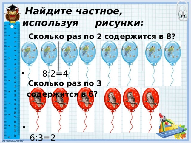  Найдите частное, используя рисунки:  Сколько раз по 2 содержится в 8?  8:2=4  Сколько раз по 3 содержится в 6?  6:3=2  