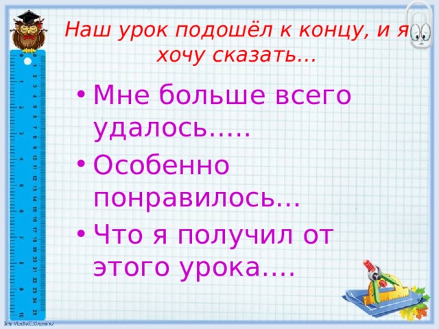 Наш урок подошёл к концу, и я хочу сказать… Мне больше всего удалось….. Особенно понравилось… Что я получил от этого урока…. 