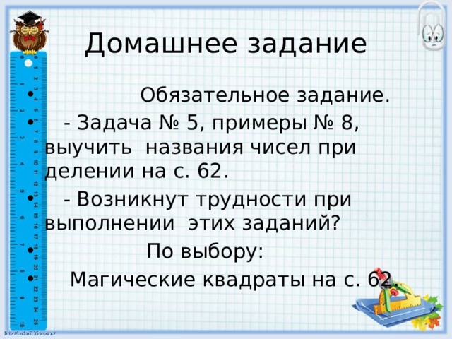 Домашнее задание  Обязательное задание.  - Задача № 5, примеры № 8, выучить названия чисел при делении на с. 62.  - Возникнут трудности при выполнении этих заданий?  По выбору:  Магические квадраты на с. 62. 