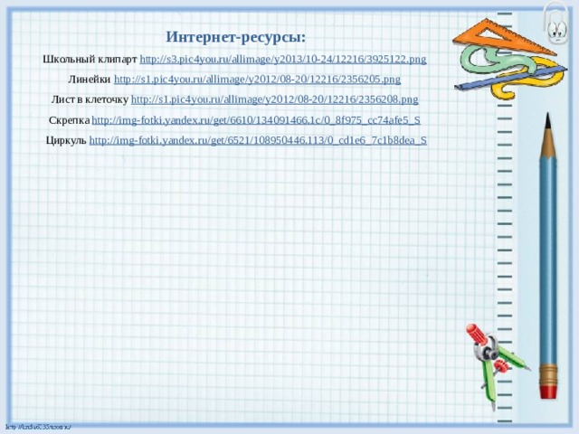 Интернет-ресурсы: Школьный клипарт http://s3.pic4you.ru/allimage/y2013/10-24/12216/3925122.png  Линейки http://s1.pic4you.ru/allimage/y2012/08-20/12216/2356205.png  Лист в клеточку http://s1.pic4you.ru/allimage/y2012/08-20/12216/2356208.png  Скрепка http://img-fotki.yandex.ru/get/6610/134091466.1c/0_8f975_cc74afe5_S  Циркуль http://img-fotki.yandex.ru/get/6521/108950446.113/0_cd1e6_7c1b8dea_S 