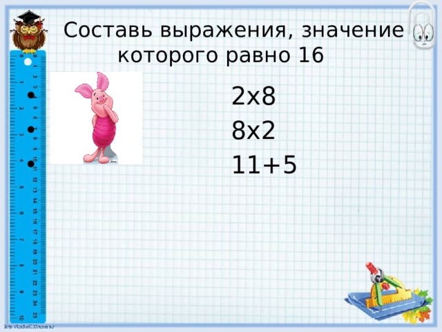  Составь выражения, значение которого равно 16  2х8  8х2  11+5 