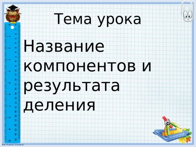 Тема урока Название компонентов и результата деления 