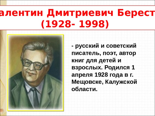 Валентин Дмитриевич Берестов  (1928- 1998) - русский и советский писатель, поэт, автор книг для детей и взрослых. Родился 1 апреля 1928 года в г. Мещовске, Калужской области. 