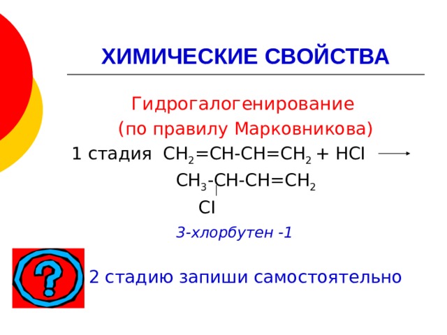 ХИМИЧЕСКИЕ СВОЙСТВА Гидрогалогенирование ( по правилу Марковникова) 1 стадия СН 2 =СН-СН=СН 2 + НСI  СН 3 -СН-СН=СН 2  СI  3-хлорбутен -1 2 стадию запиши самостоятельно 