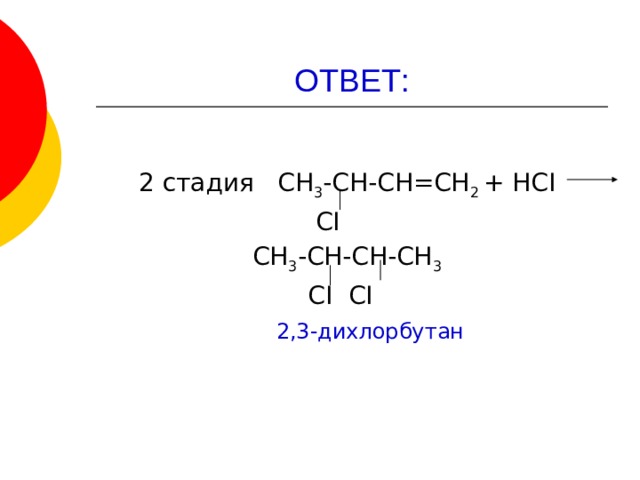 ОТВЕТ: 2 стадия СН 3 -СН-СН=СН 2 + НСI   СI  СН 3 -СН-СН-СН 3    СI СI  2,3-дихлорбутан 