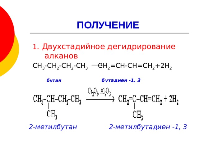 ПОЛУЧЕНИЕ 1 . Двухстадийное дегидрирование алканов СН 3 -СН 2 -СН 2 -СН 3 СН 2 =СН-СН=СН 2 +2Н 2  бутан бутадиен -1, 3      2-метилбутан 2-метилбутадиен -1, 3  