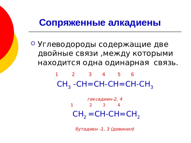 Сопряженные алкадиены Углеводороды содержащие две двойные связи ,между которыми находится одна одинарная связь.  1 2 3 4 5 6 СН 3 -СН=СН-СН=СН-СН 3 гексадиен-2, 4  1 2 3 4  СН 2 =СН-СН=СН 2 бутадиен -1, 3 (дивинил)   
