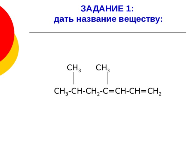 ЗАДАНИЕ 1:  дать название веществу:  СН 3 СН 3 СН 3 -СН-СН 2 -С=СН-СН=СН 2 
