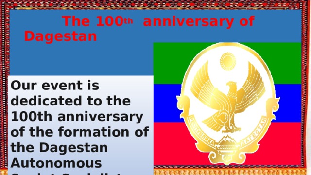  The 100 th anniversary of Dagestan Our event is dedicated to the 100th anniversary of the formation of the Dagestan Autonomous Soviet Socialist Republic 