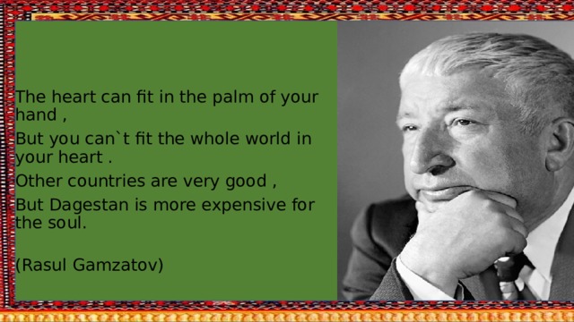 1113 The heart can fit in the palm of your hand , But you can`t fit the whole world in your heart . Other countries are very good , But Dagestan is more expensive for the soul.  (Rasul Gamzatov) 