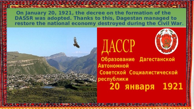 On January 20, 1921, the decree on the formation of the DASSR was adopted. Thanks to this, Dagestan managed to restore the national economy destroyed during the Civil War . 