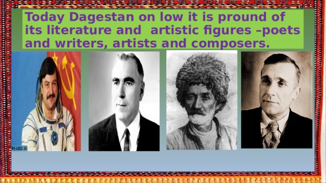 Today Dagestan on low it is pround of its literature and artistic figures –poets and writers, artists and composers. 