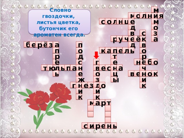 м  Словно гвоздочки, листья цветка, бутончик его ароматен всегда. и я о н л м н л м ц о е с о д в з с ч р у ё к е а п б з а ё в е д р п п о о е к л ь а р д р т е н о г е б е с а ю л ь т п н е ч н в с а ь ц к о е в е о н ы и ж з д г н з е о к и и к к м р а т      ь н и р с е  