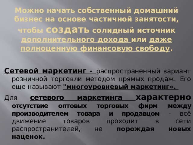 Можно начать собственный домашний бизнес на основе частичной занятости, чтобы создать солидный источник дополнительного дохода или даже полноценную финансовую свободу .   Сетевой маркетинг - распространенный вариант розничной торговли методом прямых продаж. Его еще называют 