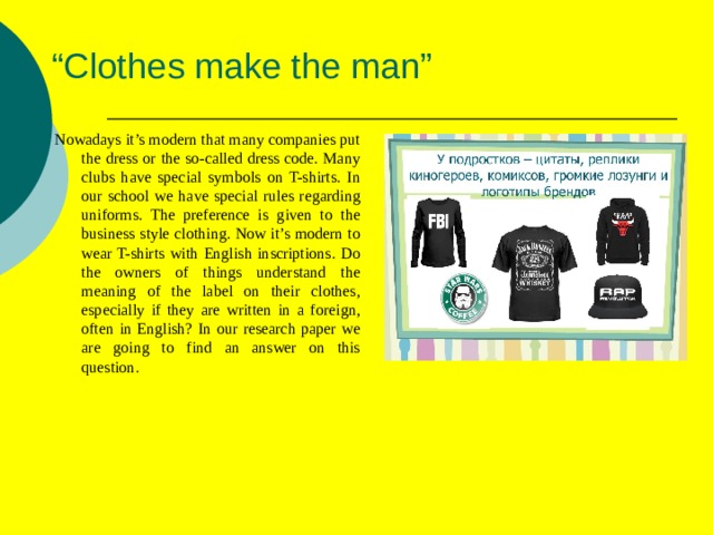 “ Clothes make the man” Nowadays it’s modern that many companies put the dress or the so-called dress code. Many clubs have special symbols on T-shirts. In our school we have special rules regarding uniforms. The preference is given to the business style clothing. Now it’s modern to wear T-shirts with English inscriptions. Do the owners of things understand the meaning of the label on their clothes, especially if they are written in a foreign, often in English? In our research paper we are going to find an answer on this question . 
