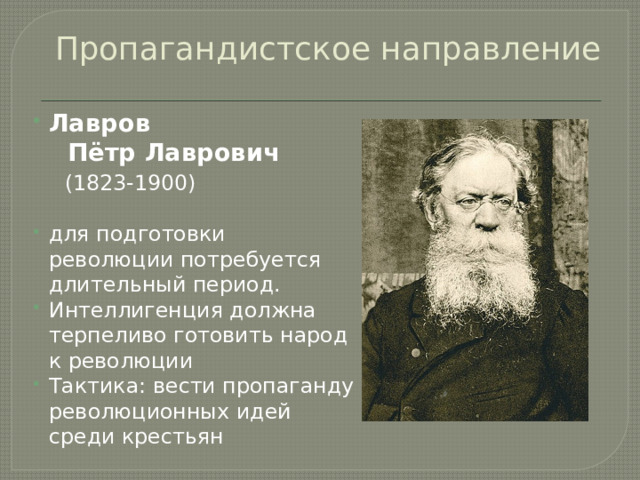 Пропагандистское направление Лавров  Пётр Лаврович  (1823-1900)  для подготовки революции потребуется длительный период. Интеллигенция должна терпеливо готовить народ к революции Тактика: вести пропаганду революционных идей среди крестьян 