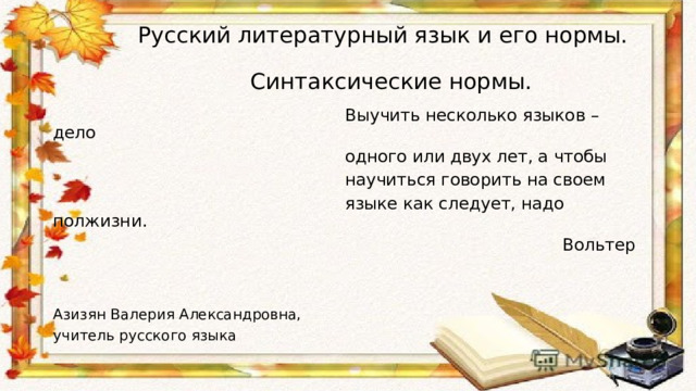  Русский литературный язык и его нормы.  Синтаксические нормы.  Выучить несколько языков – дело  одного или двух лет, а чтобы  научиться говорить на своем  языке как следует, надо полжизни.  Вольтер Азизян Валерия Александровна, учитель русского языка 