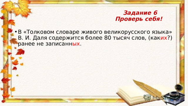  Задание 6  Проверь себя! В «Толковом словаре живого великорусского языка» В. И. Даля содержится более 80 тысяч слов, (как их ?) ранее не записанн ых . 