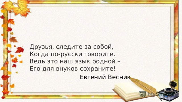 Друзья, следите за собой, Когда по-русски говорите. Ведь это наш язык родной – Его для внуков сохраните!  Евгений Весник 