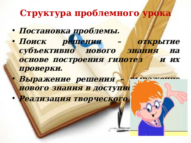 Структура проблемного урока   Постановка проблемы. Поиск решения – открытие субъективно нового знания на основе построения гипотез и их проверки. Выражение решения – выражение нового знания в доступной форме. Реализация творческого продукта 