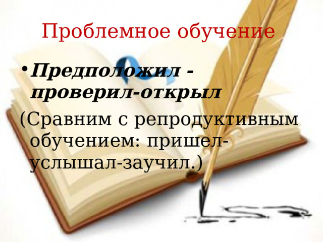 Проблемное обучение Предположил - проверил-открыл (Сравним с репродуктивным обучением: пришел- услышал-заучил.)    