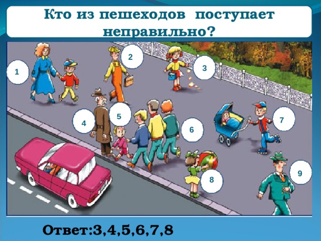 Кто из пешеходов поступает неправильно? 2 3 1 5 7 4 6 9 8 Ответ:3,4,5,6,7,8 