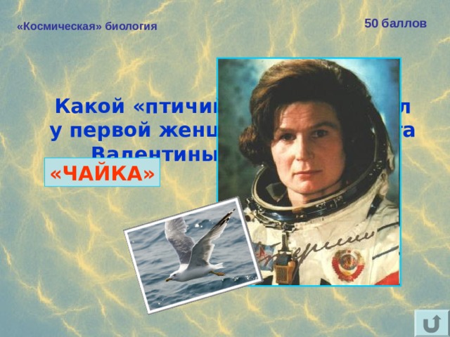 50 баллов «Космическая» биология Какой «птичий» позывной был у первой женщины-космонавта  Валентины Терешковой? «ЧАЙКА»