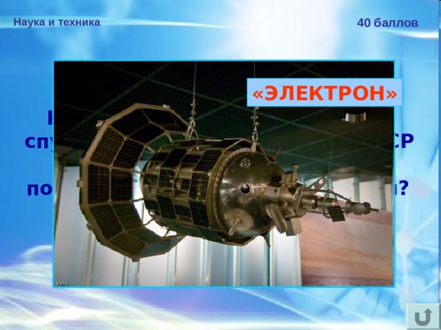 Наука и техника 40 баллов «ЭЛЕКТРОН» Как назывался искусственный спутник Земли, созданный в СССР для изучения радиационных поясов и магнитного поля Земли?