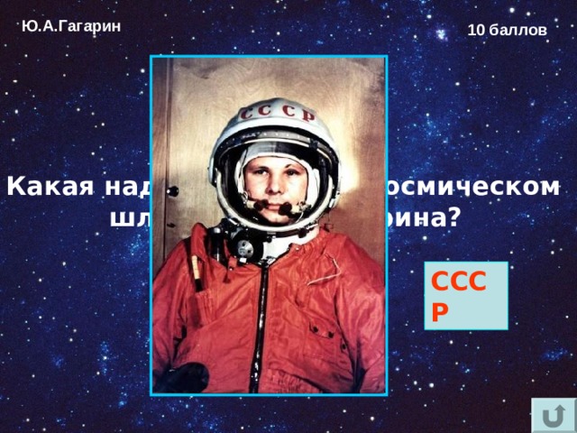 Ю.А.Гагарин 10 баллов Какая надпись была на космическом шлеме Юрия Гагарина?  СССР