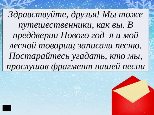 Здравствуйте, друзья! Мы тоже путешественники, как вы. В преддверии Нового год я и мой лесной товарищ записали песню. Постарайтесь угадать, кто мы, прослушав фрагмент нашей песни 