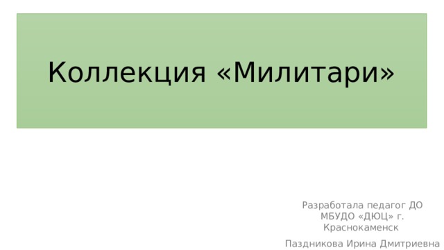 Коллекция «Милитари» Коллекция «Милитари» Разработала педагог ДО МБУДО «ДЮЦ» г. Краснокаменск Паздникова Ирина Дмитриевна 