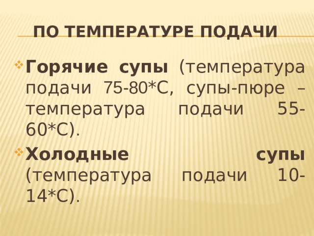 По температуре подачи Горячие супы (температура подачи 75-80 *С, супы-пюре – температура подачи 55-60*С) . Холодные супы (температура подачи 10-14*С) . 