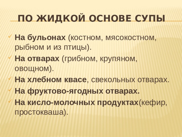 По жидкой основе супы На бульонах (костном, мясокостном, рыбном и из птицы). На отварах (грибном, крупяном, овощном). На хлебном квасе , свекольных отварах. На фруктово-ягодных отварах. На кисло-молочных продуктах (кефир, простокваша). 