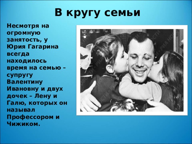 В кругу семьи Несмотря на огромную занятость, у Юрия Гагарина всегда находилось время на семью – супругу Валентину Ивановну и двух дочек – Лену и Галю, которых он называл Профессором и Чижиком.
