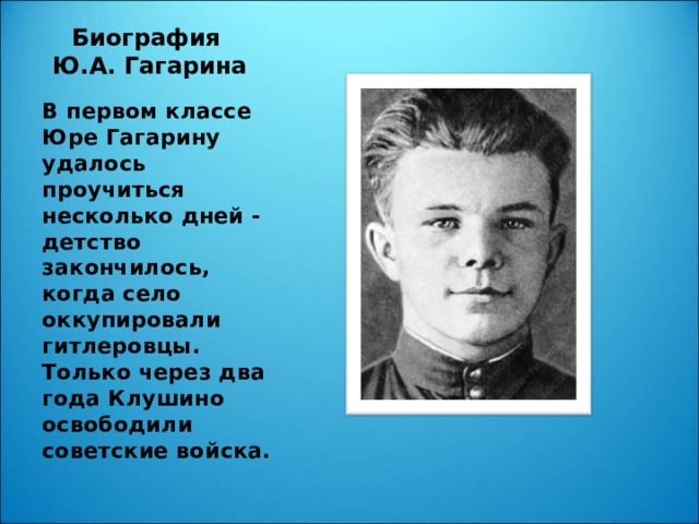 Биография  Ю.А. Гагарина В первом классе Юре Гагарину удалось проучиться несколько дней - детство закончилось, когда село оккупировали гитлеровцы. Только через два года Клушино освободили советские войска.
