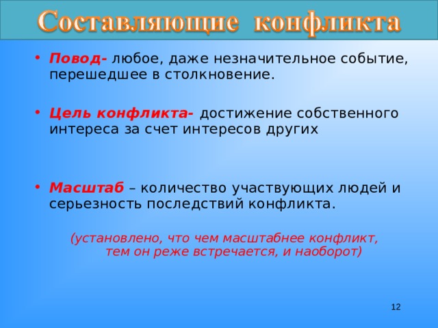 Повод- любое, даже незначительное событие, перешедшее в столкновение. Цель конфликта- достижение собственного интереса за счет интересов других Масштаб – количество участвующих людей и серьезность последствий конфликта.  (установлено, что чем масштабнее конфликт,  тем он реже встречается, и наоборот)  