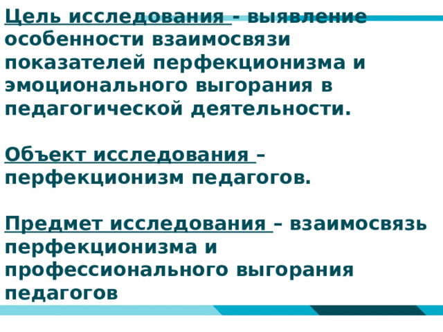 Цель исследования - выявление особенности взаимосвязи показателей перфекционизма и эмоционального выгорания в педагогической деятельности.   Объект исследования – перфекционизм педагогов.   Предмет исследования – взаимосвязь перфекционизма и профессионального выгорания педагогов   