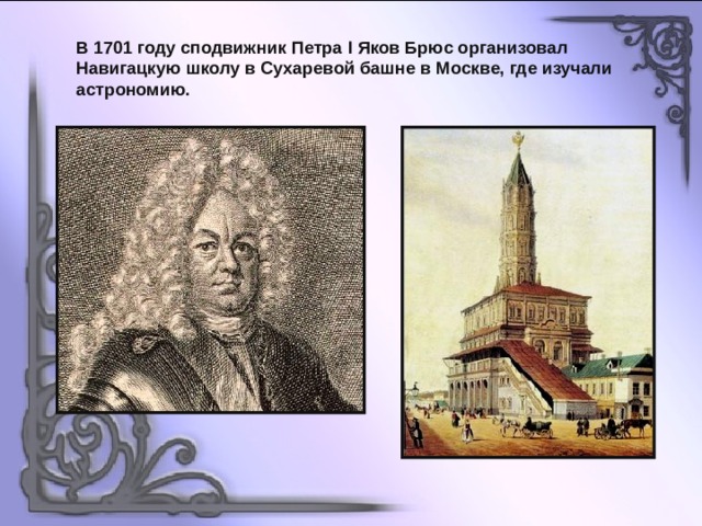 В 1701 году сподвижник Петра I Яков Брюс организовал Навигацкую школу в Сухаревой башне в Москве, где изучали астрономию. 