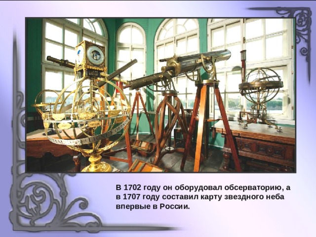 В 1702 году он оборудовал обсерваторию, а в 1707 году составил карту звездного неба впервые в России. 