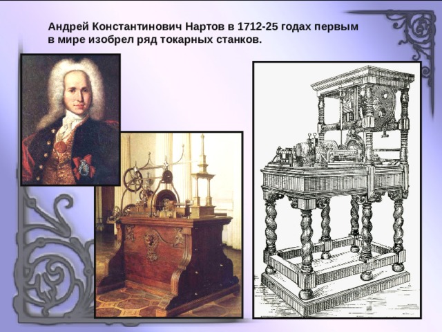 Андрей Константинович Нартов в 1712-25 годах первым в мире изобрел ряд токарных станков. 